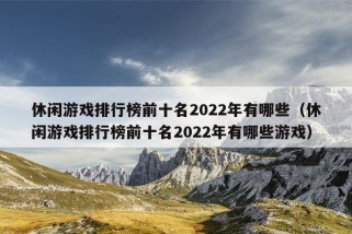 休闲游戏排行榜前十名2022年有哪些（休闲游戏排行榜前十名2022年有哪些游戏）