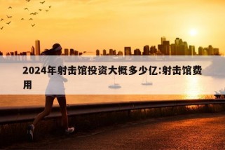 2024年射击馆投资大概多少亿:射击馆费用