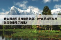 什么游戏可以用微信登录?（什么游戏可以用微信登录除了腾讯）