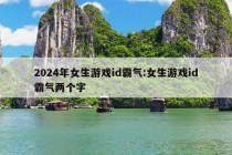 2024年女生游戏id霸气:女生游戏id霸气两个字