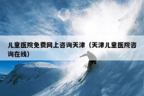 儿童医院免费网上咨询天津（天津儿童医院咨询在线）