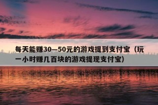 每天能赚30—50元的游戏提到支付宝（玩一小时赚几百块的游戏提现支付宝）