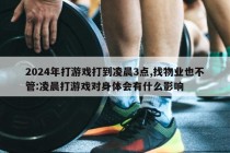 2024年打游戏打到凌晨3点,找物业也不管:凌晨打游戏对身体会有什么影响