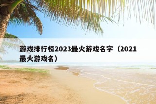 游戏排行榜2023最火游戏名字（2021最火游戏名）