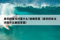 柔软的反义词是什么?准确答案（柔软的反义词是什么最佳答案）