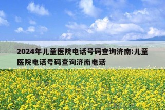 2024年儿童医院电话号码查询济南:儿童医院电话号码查询济南电话