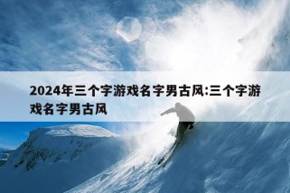 2024年三个字游戏名字男古风:三个字游戏名字男古风