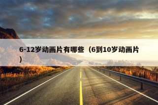 6-12岁动画片有哪些（6到10岁动画片）