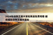 2024年动物王国大冒险英语免费观看:继续播放动物王国大冒险