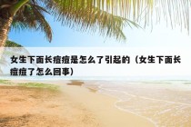 女生下面长痘痘是怎么了引起的（女生下面长痘痘了怎么回事）