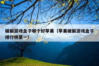 破解游戏盒子哪个好苹果（苹果破解游戏盒子排行榜第一）