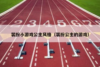 装扮小游戏公主风格（装扮公主的游戏）