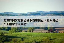 女生如何安慰自己且不伤害自己（女人自己一个人在家怎么安慰）