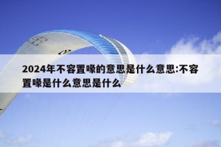 2024年不容置喙的意思是什么意思:不容置喙是什么意思是什么