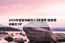 2024年益智动画片0-3岁推荐:益智类动画片3岁