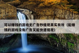 可以赚钱的游戏无广告秒提现真实有效（能赚钱的游戏没有广告又能快速提现）