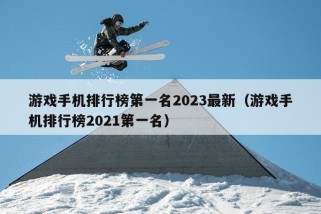 游戏手机排行榜第一名2023最新（游戏手机排行榜2021第一名）