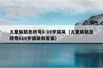 儿童脑筋急转弯6-10岁搞笑（儿童脑筋急转弯610岁搞笑和答案）