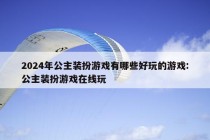 2024年公主装扮游戏有哪些好玩的游戏:公主装扮游戏在线玩