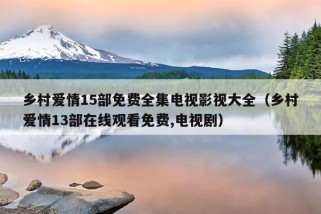 乡村爱情15部免费全集电视影视大全（乡村爱情13部在线观看免费,电视剧）