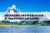 益智宝贝动画片全集免费观看2023年第一季（益智宝贝动画片全集在线观看）