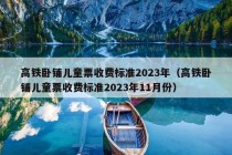 高铁卧铺儿童票收费标准2023年（高铁卧铺儿童票收费标准2023年11月份）