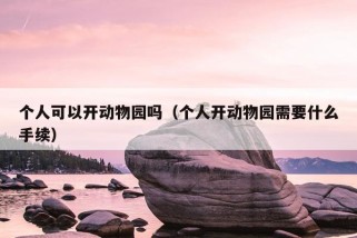 个人可以开动物园吗（个人开动物园需要什么手续）