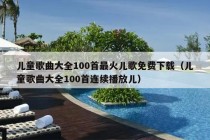 儿童歌曲大全100首最火儿歌免费下载（儿童歌曲大全100首连续播放儿）