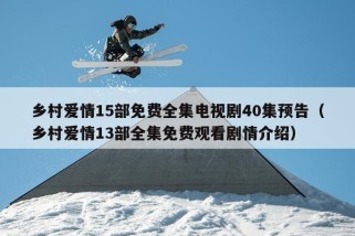 乡村爱情15部免费全集电视剧40集预告（乡村爱情13部全集免费观看剧情介绍）