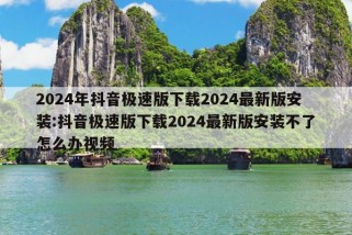 2024年抖音极速版下载2024最新版安装:抖音极速版下载2024最新版安装不了怎么办视频