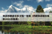 休闲利群进价多少钱一包烟（利群休闲烟价格表2021价格表）