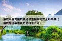 游戏平台充值的钱可以退回来吗安全吗苹果（游戏充值苹果账户的钱怎么退）