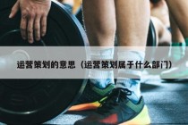 运营策划的意思（运营策划属于什么部门）