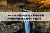 2024年2023最好玩的化妆游戏有哪些:2023最好玩的化妆游戏有哪些游戏