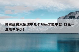 体彩超级大乐透中几个号码才能中奖（2元一注能中多少）