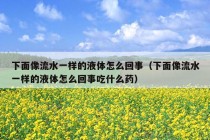 下面像流水一样的液体怎么回事（下面像流水一样的液体怎么回事吃什么药）