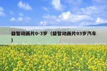 益智动画片0-3岁（益智动画片03岁汽车）