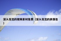 深入交流的视频素材免费（深入交流的表情包）