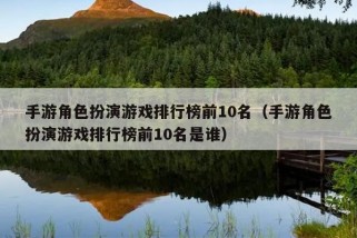 手游角色扮演游戏排行榜前10名（手游角色扮演游戏排行榜前10名是谁）