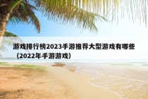 游戏排行榜2023手游推荐大型游戏有哪些（2022年手游游戏）