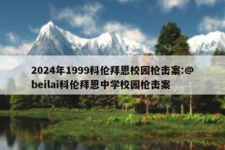 2024年1999科伦拜恩校园枪击案:@beilai科伦拜恩中学校园枪击案