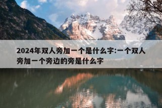 2024年双人旁加一个是什么字:一个双人旁加一个旁边的旁是什么字