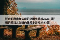 好玩的游戏女生玩的休闲小游戏2023（好玩的游戏女生玩的休闲小游戏2023版）