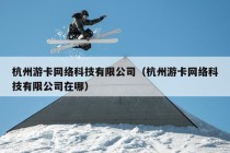 杭州游卡网络科技有限公司（杭州游卡网络科技有限公司在哪）