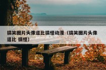 搞笑图片头像逗比搞怪动漫（搞笑图片头像 逗比 搞怪）