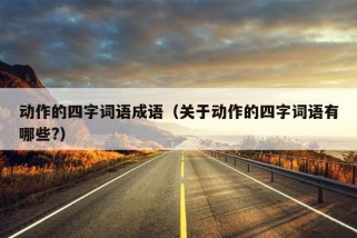 动作的四字词语成语（关于动作的四字词语有哪些?）