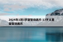 2024年1到3岁益智动画片:13岁儿童益智动画片