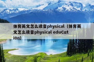 体育英文怎么读音physical（体育英文怎么读音physical eduCαti0n）