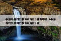 手游平台排行榜2023前十名有哪些（手游游戏平台排行榜2021前十名）