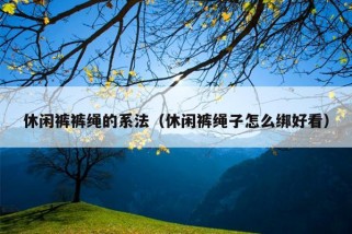 休闲裤裤绳的系法（休闲裤绳子怎么绑好看）